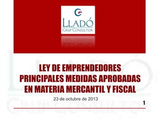 LEY DE EMPRENDEDORES
PRINCIPALES MEDIDAS APROBADAS
EN MATERIA MERCANTIL Y FISCAL
23 de octubre de 2013

1

 