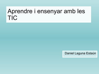Aprendre i ensenyar amb les TIC Daniel Laguna Estaún 