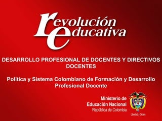 DESARROLLO PROFESIONAL DE DOCENTES Y DIRECTIVOS DOCENTES Política y Sistema Colombiano de Formación y Desarrollo Profesional Docente 