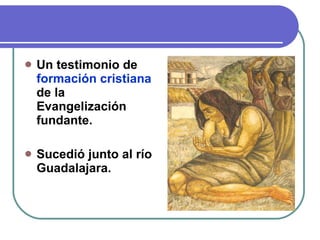 Un testimonio de  formación cristiana  de la Evangelización fundante. Sucedió junto al río Guadalajara. 