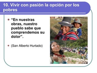 10. Vivir con pasión la opción por los pobres “ En nuestras obras, nuestro pueblo sabe que comprendemos su dolor”. (San Alberto Hurtado) 
