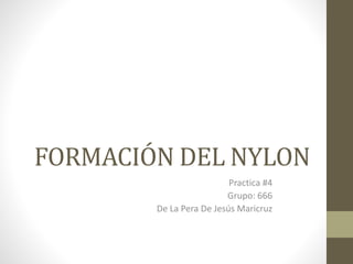 FORMACIÓN DEL NYLON
Practica #4
Grupo: 666
De La Pera De Jesús Maricruz
 