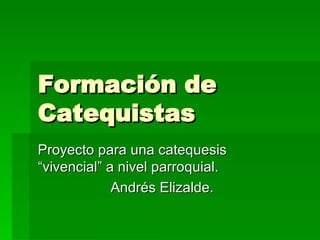 Formación de Catequistas Proyecto para una catequesis “vivencial” a nivel parroquial. Andrés Elizalde.  