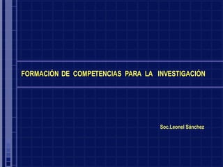 Soc.Leonel Sánchez FORMACIÓN  DE  COMPETENCIAS  PARA  LA  INVESTIGACIÓN  