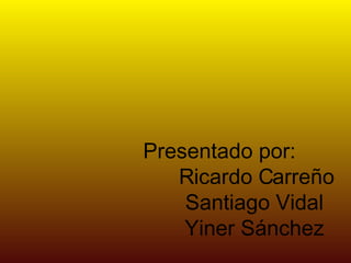 Presentado por: Ricardo Carreño Santiago Vidal Yiner Sánchez