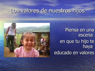 Los valores de nuestros hijos Piensa en una escena  en que tu hijo te haya  educado en valores 