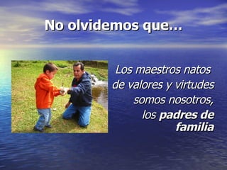 No olvidemos que… Los maestros natos  de valores y virtudes somos nosotros, los  padres de familia 