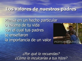 Los valores de nuestros padres Piensa en un hecho particular  o escena de tu vida  con el cual tus padres  te enseñaron  la importancia de un valor ¿Por qué lo recuerdas? ¿Cómo lo inculcarías a tus hijos? 