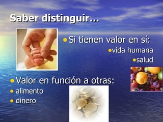 Saber distinguir… Si tienen valor en sí:  vida humana salud Valor en función a otras:  alimento dinero 
