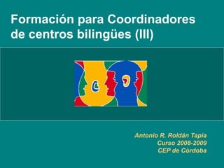 Formación para Coordinadores de centros bilingües (III) Antonio R. Roldán Tapia Curso 2008-2009 CEP de Córdoba 