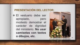 PRESENTACIÓN DEL LECTOR:
◈ El vestuario debe ser
apropiado, pero
modesto demostrar el
carácter de dignidad
del ministerio. No usar
camisetas con textos
o dibujos, etc.
◈
46
 