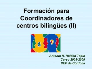 Formación para Coordinadores de centros bilingües (II) Antonio R. Roldán Tapia Curso 2008-2009 CEP de Córdoba 