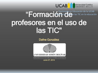 "Formación de
profesores en el uso de
las TIC"
Dafne González
Junio 27, 2014
Doctorado en Educación de la UCAB
Seminario: Uso de las TIC en la educación
 