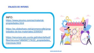 www.senati.edu.pe
ENLACES DE INTERES
INFO:
https://www.picuino.com/es/material-
propiedades.html
https://es.slideshare.net/ajromerovalle/prop
iedades-de-los-materiales-2359357
https://recursos.edu.xunta.gal/sites/default/
files/recurso/1464947174/22_propiedades_
mecnicas.html
 