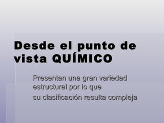 Desde el punto de vista QUÍMICO Presentan una gran variedad estructural por lo que  su clasificación resulta compleja  