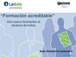 “Formación acreditable”
  Una nueva formación al
    alcance de todos




                       Itziar Etxebarria Lanborena
                                          www.lanbide.net
 