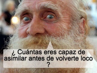 ¿ Cuántas eres capaz de
asimilar antes de volverte loco
?
 