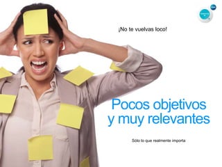 ¡No te vuelvas loco!
Pocos objetivos
y muy relevantes
Sólo lo que realmente importa
 