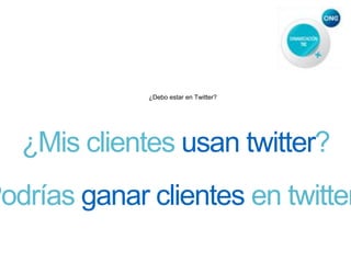 ¿Debo estar en Twitter?
¿Mis clientes usan twitter?
Podrías ganar clientes en twitter
 