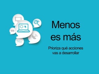 Menos
es más
Prioriza qué acciones
vas a desarrollar
 