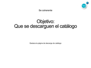 Se coherente
Objetivo:
Que se descarguen el catálogo
Destaca la página de descarga de catálogo
 