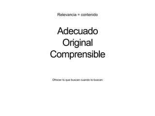Relevancia = contenido
Adecuado
Original
Comprensible
Ofrecer lo que buscan cuando lo buscan
 