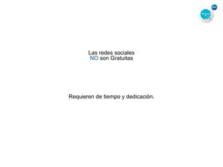 Las redes sociales
NO son Gratuitas
Requieren de tiempo y dedicación.
 