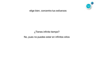 elige bien, concentra tus esfuerzos
¿Tienes infinito tiempo?
No, pues no puedes estar en infinitos sitios
 