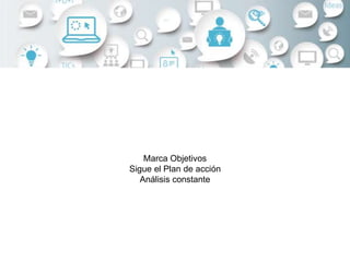 Marca Objetivos
Sigue el Plan de acción
Análisis constante
 