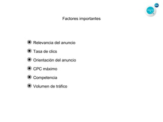 Factores importantes
๏Relevancia del anuncio
๏Tasa de clics
๏Orientación del anuncio
๏CPC máximo
๏Competencia
๏Volumen de tráfico
 