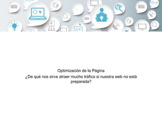 Optimización de la Página
¿De qué nos sirve atraer mucho tráfico si nuestra web no está
preparada?
 