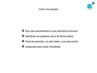 Cómo me preparo
๏Que sea exactamente lo que promete el anuncio
๏Identificar las palabras clave de forma rápida
๏Fácil de entender, un sólo botón, una sola acción
๏preparada para medir resultados
 