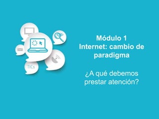 Módulo 1
Internet: cambio de
paradigma
¿A qué debemos
prestar atención?
 