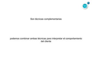 Son técnicas complementarias
podemos combinar ambas técnicas para interpretar el comportamiento
del cliente
 