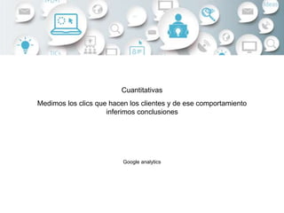 Cuantitativas
Medimos los clics que hacen los clientes y de ese comportamiento
inferimos conclusiones
Google analytics
 