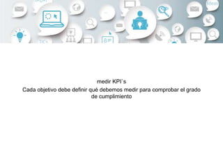 medir KPI`s
Cada objetivo debe definir qué debemos medir para comprobar el grado
de cumplimiento
 