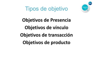 Tipos de objetivo
Objetivos de Presencia
Objetivos de vínculo
Objetivos de transacción
Objetivos de producto
 
