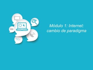 Módulo 1: Internet:
cambio de paradigma
 