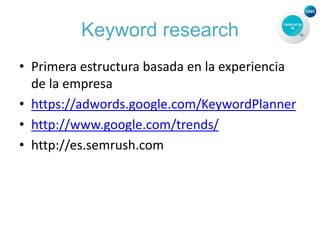 Keyword research
• Primera estructura basada en la experiencia
de la empresa
• https://adwords.google.com/KeywordPlanner
• http://www.google.com/trends/
• http://es.semrush.com
 