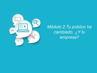 Módulo 2:Tu público ha
cambiado. ¿Y tu
empresa?
 