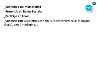 _Contenido útil y de calidad
_Presencia en Redes Sociales
_Participa en Foros
_Contacta con tus clientes con chats, videoconferencias (hangout,
skype), email marketing….
 