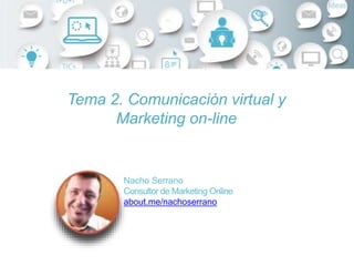 Nacho Serrano
Consultor de Marketing Online
about.me/nachoserrano
Tema 2. Comunicación virtual y
Marketing on-line
 