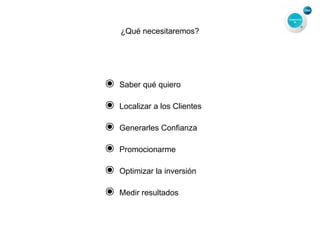 ¿Qué necesitaremos?
๏ Saber qué quiero
๏ Localizar a los Clientes
๏ Generarles Confianza
๏ Promocionarme
๏ Optimizar la inversión
๏ Medir resultados
 