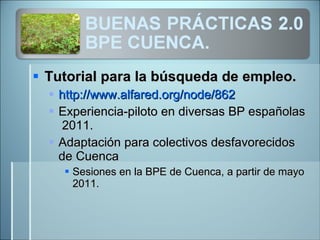 Tutorial para la búsqueda de empleo. http://www.alfared.org/node/862 Experiencia-piloto en diversas BP españolas  2011. Adaptación para colectivos desfavorecidos de Cuenca Sesiones en la BPE de Cuenca, a partir de mayo 2011. 