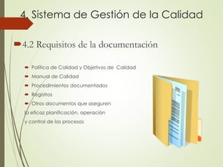 4. Sistema de Gestión de la Calidad
4.2 Requisitos de la documentación
 Política de Calidad y Objetivos de Calidad
 Manual de Calidad
 Procedimientos documentados
 Registros
 Otros documentos que aseguren
la eficaz planificación, operación
y control de los procesos
 