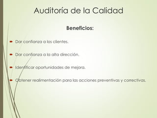 Auditoría de la Calidad
Beneficios:
 Dar confianza a los clientes.
 Dar confianza a la alta dirección.
 Identificar oportunidades de mejora.
 Obtener realimentación para las acciones preventivas y correctivas.
 