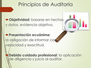 Principios de Auditoría
Objetividad: basarse en hechos
y datos, evidencia objetiva.
Presentación ecuánime:
la obligación de informar con
veracidad y exactitud.
Debido cuidado profesional: la aplicación
de diligencia y juicio al auditar.
 