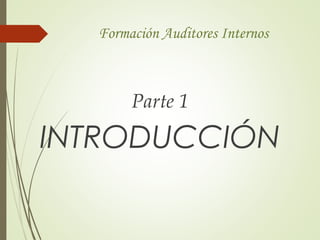 Formación Auditores Internos
Parte 1
INTRODUCCIÓN
 