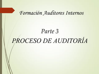 Formación Auditores Internos
Parte 3
PROCESO DE AUDITORÍA
 