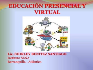 EDUCACIÓN PRESENCIAL Y  VIRTUAL Lic. SHIRLEY BENITEZ SANTIAGO Instituto SENA Barranquilla - Atlántico 